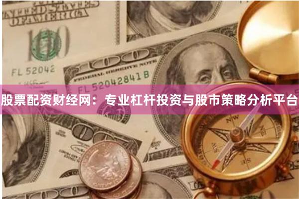 股票配资财经网：专业杠杆投资与股市策略分析平台