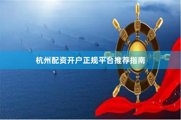 杭州配资开户正规平台推荐指南