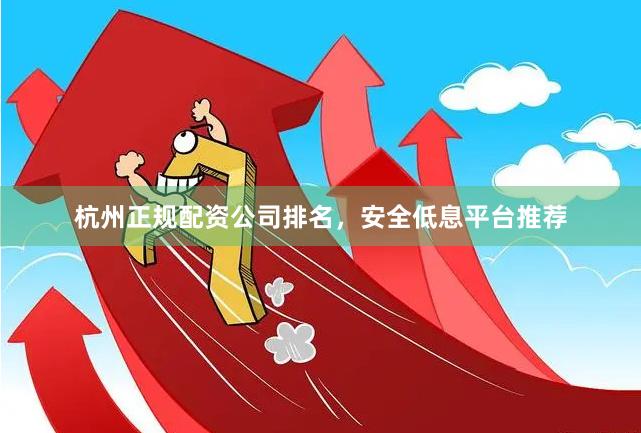 杭州正规配资公司排名，安全低息平台推荐