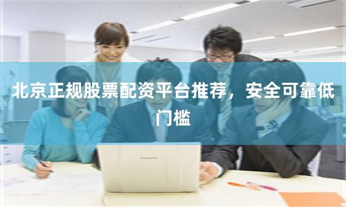 北京正规股票配资平台推荐，安全可靠低门槛