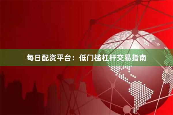 每日配资平台：低门槛杠杆交易指南