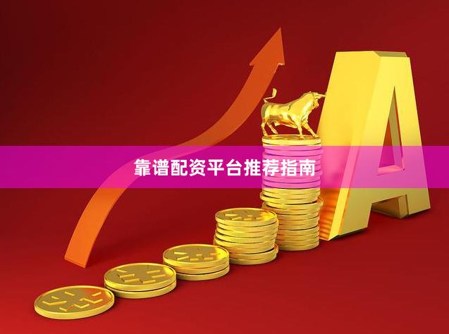 靠谱配资平台推荐指南
