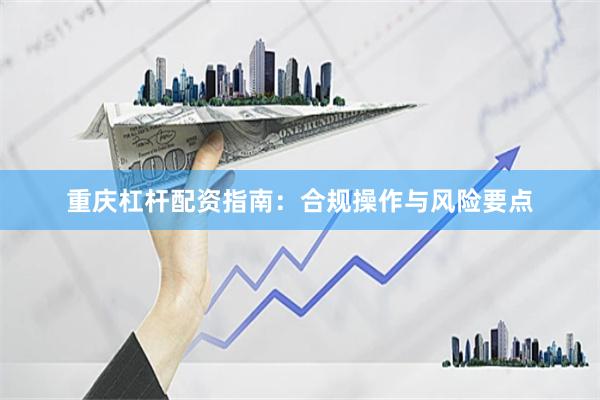 重庆杠杆配资指南：合规操作与风险要点