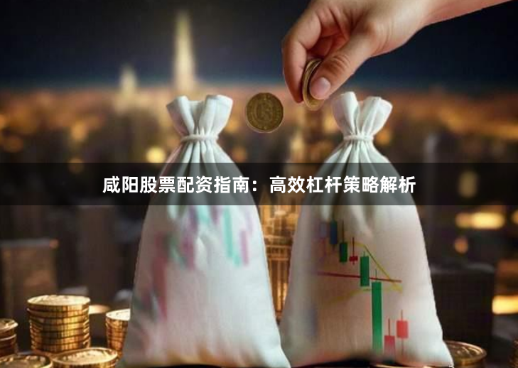 咸阳股票配资指南：高效杠杆策略解析