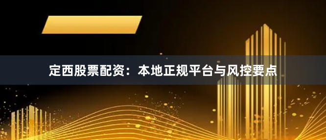 定西股票配资：本地正规平台与风控要点