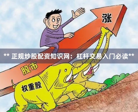 ** 正规炒股配资知识网：杠杆交易入门必读**