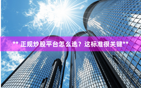 ** 正规炒股平台怎么选？这标准很关键**