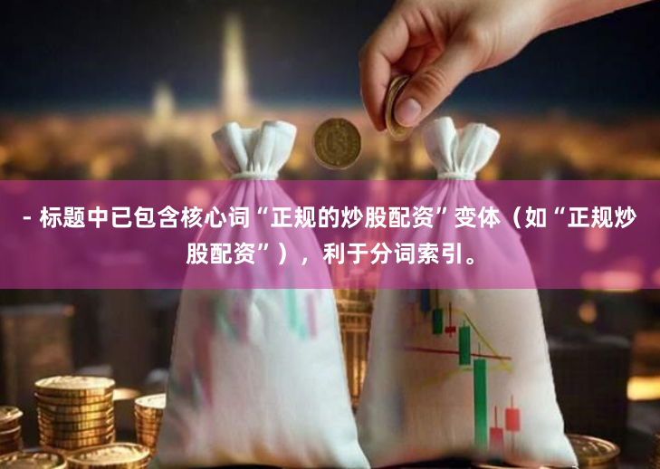- 标题中已包含核心词“正规的炒股配资”变体（如“正规炒股配资”），利于分词索引。