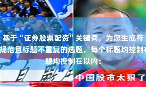 基于“证券股票配资”关键词，为您生成符合SEO规范且标题不重复的选题，每个标题均控制在以内：