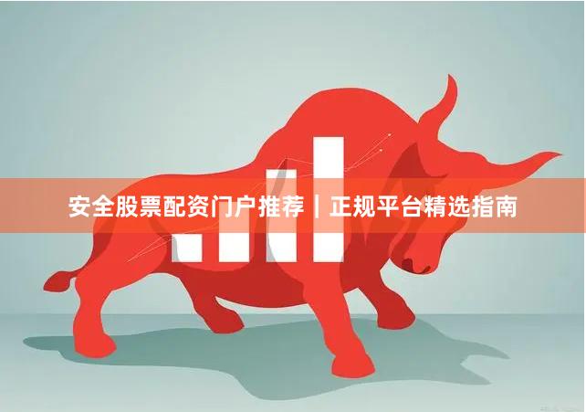 安全股票配资门户推荐｜正规平台精选指南
